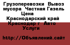 Грузоперевозки. Вывоз мусора. Частная Газель. › Цена ­ 1 000 - Краснодарский край, Краснодар г. Авто » Услуги   